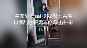 皇家华人 ras-352 父女共浴口爆乱伦 揭露不伦妈过往-宋雨川