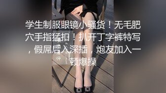 学生制服眼镜小骚货！无毛肥穴手指猛扣！扒开丁字裤特写，假屌后入深插，炮友加入一顿爆操