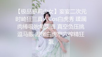 【极品萝莉少女】妄妄二次元时崎狂三真人Cos白虎秀 蹂躏肉棒吸吮龟头责 真空负压挑逗马眼 湿嫩白虎窄穴榨精狂飙