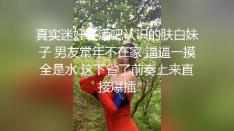 真实迷奸在酒吧认识的肤白妹子 男友常年不在家 逼逼一摸全是水 这下省了前奏上来直接爆插