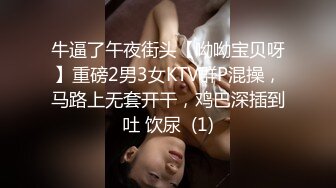 牛逼了午夜街头【呦呦宝贝呀】重磅2男3女KTV群P混操，马路上无套开干，鸡巴深插到吐 饮尿  (1)