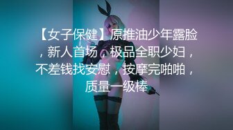 【女子保健】原推油少年露脸，新人首场，极品全职少妇，不差钱找安慰，按摩完啪啪，质量一级棒