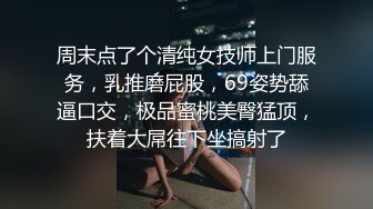 周末点了个清纯女技师上门服务，乳推磨屁股，69姿势舔逼口交，极品蜜桃美臀猛顶，扶着大屌往下坐搞射了