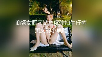 商场女厕刁钻角度偷拍牛仔裤美女的小黑鲍