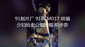 91制片厂 91BCM017 哄骗少妇给老公戴绿帽 明步奈