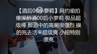 【酒后00小萝莉】网约偷拍爆操醉酒00后小萝莉 极品超级棒 醉酒中的高潮很强烈 操的死去活来超级爽 小妞特别漂亮