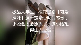 极品大学生，校花级别【可爱妹妹】这一定是心动的感觉，小骚会太会撩人了，这小腰扭得让人心慌