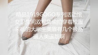 精品1919GOGO系列活动馆女卫生间双视角偸拍穿着校服来玩的大学生美眉有几个极品逼人美逼靓啊