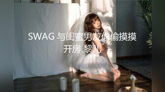 SWAG 与闺蜜男友偷偷摸摸开房 黎儿