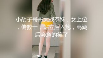 小胡子哥哥大战泰妹，女上位，传教士，站立后入炮，高潮后会意的笑了