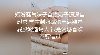 短发骚气妹子自摸奶子逼逼自慰秀 学生制服跳蛋塞逼翘着屁股嫩逼诱人 很是诱惑喜欢不要错过