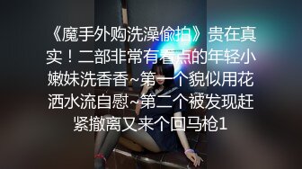 《魔手外购洗澡偸拍》贵在真实！二部非常有看点的年轻小嫩妹洗香香~第一个貌似用花洒水流自慰~第二个被发现赶紧撤离又来个回马枪1