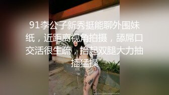 91李公子新秀挺能聊外围妹纸，近距离视角拍摄，舔屌口交活很生疏，抬起双腿大力抽插猛操