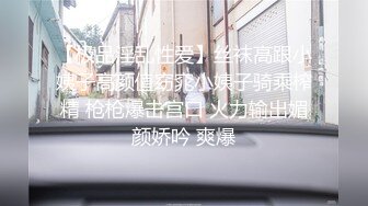 【极品淫乱性爱】丝袜高跟小姨子高颜值窈窕小姨子骑乘榨精 枪枪爆击宫口 火力输出媚颜娇吟 爽爆