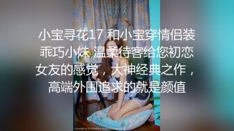 小宝寻花17 和小宝穿情侣装乖巧小妹 温柔待客给您初恋女友的感觉，大神经典之作，高端外围追求的就是颜值