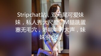 Stripchat站，双马尾可爱妹妹，私人秀大尺度，M腿跳蛋塞无毛穴，娇喘呻吟大声，妹妹很会玩