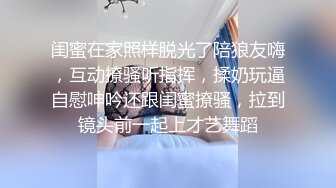 闺蜜在家照样脱光了陪狼友嗨，互动撩骚听指挥，揉奶玩逼自慰呻吟还跟闺蜜撩骚，拉到镜头前一起上才艺舞蹈