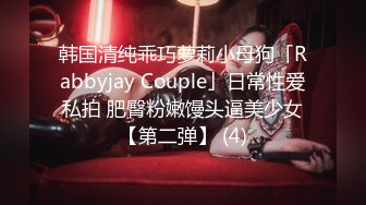 韩国清纯乖巧萝莉小母狗「Rabbyjay Couple」日常性爱私拍 肥臀粉嫩馒头逼美少女【第二弹】 (4)