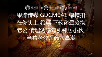 果冻传媒 GDCM041 绿帽扣在你头上 希瑶 下药迷晕废物老公 情趣诱惑勾引邻居小伙 当着老公面肏穴高潮