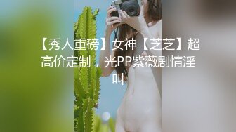 【秀人重磅】女神【芝芝】超高价定制，光PP紫薇剧情淫叫