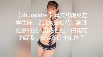 【zhuodetwi】真实约炮反差学生妹，211大三校花，满眼爱意的投入这场性爱，白花花的屁股，最完美的干炮搭子