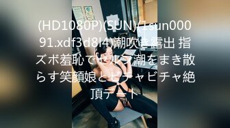 (HD1080P)(SUN)(1sun00091.xdf3d8l4)潮吹き露出 指ズボ羞恥でセルフ潮をまき散らす笑顔娘とビチャビチャ絶頂デート