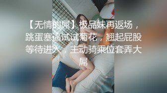 【无情的屌】极品妹再返场，跳蛋塞逼试试菊花，翘起屁股等待进入，主动骑乘位套弄大屌