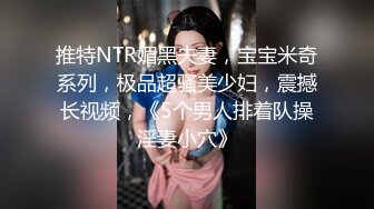 推特NTR媚黑夫妻，宝宝米奇系列，极品超骚美少妇，震撼长视频，《5个男人排着队操淫妻小穴》