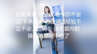 巨乳美眉 你坐直 看来你不会动 下来 妹子明显操逼经验不足不会上位骑车 被无套内射 操的路都走不稳了