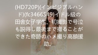 (HD720P)(インビジブルハンド)(fc3466549)イドル級の田舎女子学生、初撮影で号泣も説得し最後まで撮ることができた奇跡のハメ撮り高額援助。