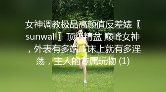 女神调教极品高颜值反差婊〖sunwall〗顶级精盆 巅峰女神，外表有多端庄床上就有多淫荡，主人的专属玩物 (1)