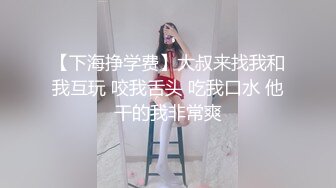 【下海挣学费】大叔来找我和我互玩 咬我舌头 吃我口水 他干的我非常爽