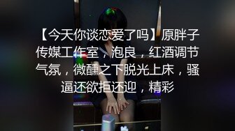 【今天你谈恋爱了吗】原胖子传媒工作室，泡良，红酒调节气氛，微醺之下脱光上床，骚逼还欲拒还迎，精彩