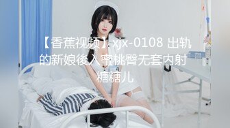 【香蕉视频】xjx-0108 出轨的新娘後入蜜桃臀无套内射 糖糖儿