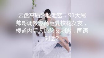 云盘高质露脸泄密，91大屌帅哥调教爆肏巨乳校花女友，楼道内后入惊险又刺激，国语对话2