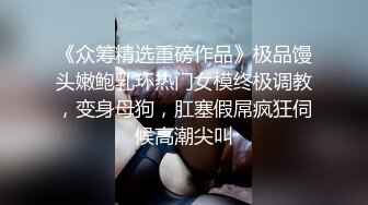 《众筹精选重磅作品》极品馒头嫩鲍乳环热门女模终极调教，变身母狗，肛塞假屌疯狂伺候高潮尖叫