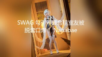 SWAG 勾引熟睡合租室友被脱套口爆！ Nanabae