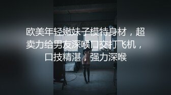 欧美年轻嫩妹子模特身材，超卖力给男友深喉口交打飞机，口技精湛，强力深喉