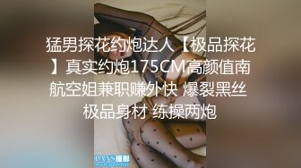 猛男探花约炮达人【极品探花】真实约炮175CM高颜值南航空姐兼职赚外快 爆裂黑丝 极品身材 练操两炮