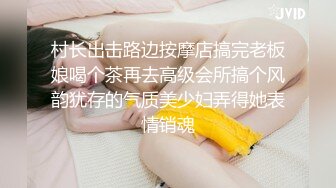 村长出击路边按摩店搞完老板娘喝个茶再去高级会所搞个风韵犹存的气质美少妇弄得她表情销魂