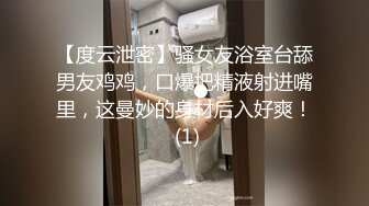 【度云泄密】骚女友浴室台舔男友鸡鸡，口爆把精液射进嘴里，这曼妙的身材后入好爽！ (1)