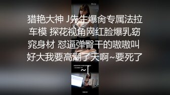 猎艳大神 J先生爆肏专属法拉车模 探花视角网红脸爆乳窈窕身材 怼逼弹臀干的嗷嗷叫 好大我要高潮了天啊~要死了~[