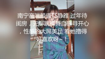 南宁高端颜值TS静雅 过年待闺房，无聊跳裸舞自慰寻开心，性感的大屌美足 看她撸得好喜欢呀~！