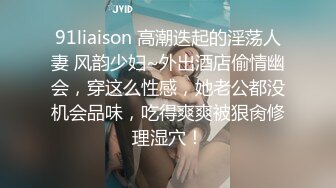 91liaison 高潮迭起的淫荡人妻 风韵少妇~外出酒店偷情幽会，穿这么性感，她老公都没机会品味，吃得爽爽被狠肏修理湿穴！