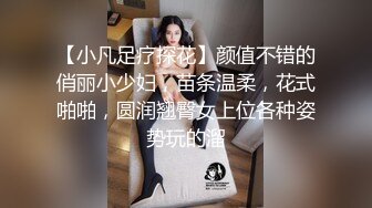 【小凡足疗探花】颜值不错的俏丽小少妇，苗条温柔，花式啪啪，圆润翘臀女上位各种姿势玩的溜