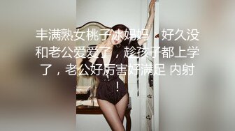 丰满熟女桃子冰妈妈：好久没和老公爱爱了，趁孩子都上学了，老公好厉害好满足 内射！