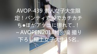 AVOP-439 素人女子大生限定！パンティ素股でカチカチち●ぽがアソコに擦れて..！～AVOPEN2018特別編 撮り下ろし極上女子大生15名..