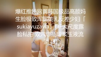 爆红推特网黄韩国极品高颜妈生脸极致浑圆美乳反差少妇「sukiayuzawa」OF大尺度露脸私拍 双穴爆插琼浆玉液流淌 (3)