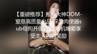 【重磅推荐】推特大神DOM-窒息高质量出品 深度肉便器sub母狗升级开发 炮机爆菊享受主人内射奖励