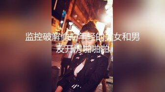 监控破解偷拍年轻的美女和男友开房啪啪啪